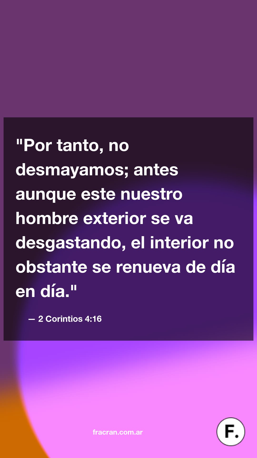 Por tanto, no desmayamos; antes aunque este nuestro hombre exterior se va desgastando, el interior no obstante se renueva de día en día.